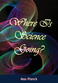 Title: Where Is Science Going?, Author: Max Planck
