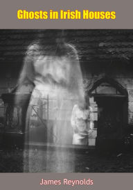 Title: Ghosts in Irish Houses, Author: James Reynolds