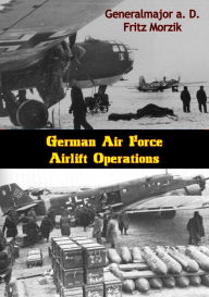 Title: German Air Force Airlift Operations, Author: Generalmajor a. D. Fritz Morzik