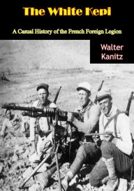 Title: The White Kepi: A Casual History of the French Foreign Legion, Author: Walter Kanitz