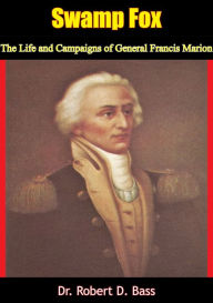 Title: Swamp Fox: The Life and Campaigns of General Francis Marion, Author: Dr. Robert D. Bass