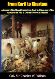 Title: From Korti to Khartum: A Journal of the Desert March from Korti to Gubat, and of the Ascent of the Nile in General Gordon's Steamers [Ill. Ed.], Author: Col. Sir Charles W. Wilson