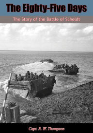 Title: The Eighty-Five Days: The Story of the Battle of Scheldt, Author: Capt. R. W. Thompson