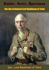 Title: Soldier, Artist, Sportsman: The Life of General Lord Rawlinson of Trent, Author: Gen. Lord Rawlinson of Trent