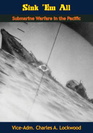 Title: Sink 'Em All: Submarine Warfare in the Pacific, Author: Vice-Adm. Charles A. Lockwood