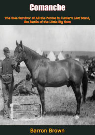 Title: Comanche: The Sole Survivor of All the Forces in Custer's Last Stand, the Battle of the Little Big Horn, Author: Barron Brown