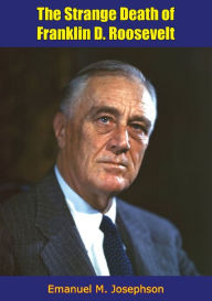 Title: The Strange Death of Franklin D. Roosevelt: History of the Roosevelt-Delano Dynasty, America's Royal Family [Revised Edition], Author: Emanuel M. Josephson