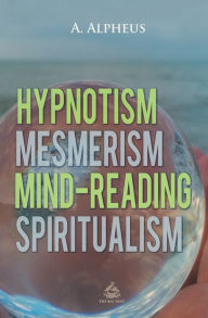 Title: Hypnotism, Mesmerism, Mind-Reading and Spiritualism, Author: A Alpheus
