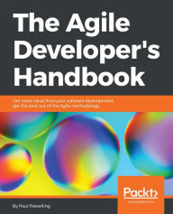 Title: The Agile Developer's Handbook: Get more value from your software development: get the best out of the Agile methodology, Author: Paul Flewelling
