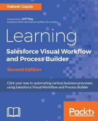 Title: Learning Salesforce Visual Workflow and Process Builder - Second Edition: Click your way to automating various business processes using Salesforce Visual Workflow, Author: Rakesh Gupta