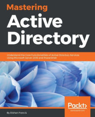 Title: Mastering Active Directory: Become a master at managing enterprise identity infrastructure by leveraging Active Directory, Author: Dishan Francis