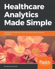 Title: Healthcare Analytics Made Simple: Techniques in healthcare computing using machine learning and Python, Author: Vikas (Vik) Kumar