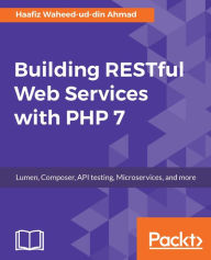 Title: Building RESTful Web Services with PHP 7: Learn how to build RESTful API and web services in PHP 7, Author: Haafiz Waheed-ud-din Ahmad