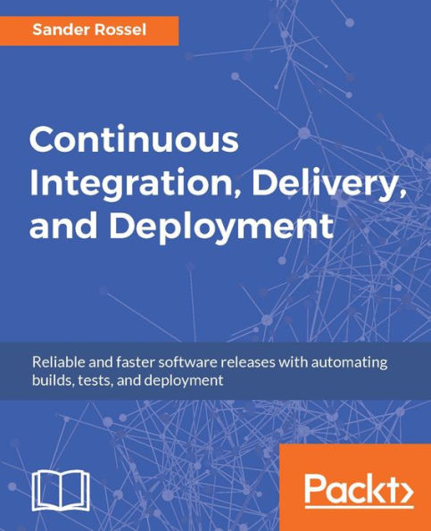 Continuous Integration, Delivery, and Deployment: Getting started with the processes and the tools to continuously deliver high-quality software