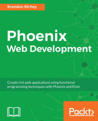 Title: Phoenix Web Development: Create rich web applications using functional programming techniques with Phoenix and Elixir, Author: Brandon Richey