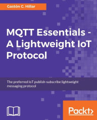 Title: MQTT Essentials - A Lightweight IoT Protocol: Send and receive messages with the MQTT protocol for your IoT solutions., Author: Gaston C. Hillar