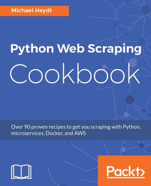 Python Web Scraping Cookbook: Over 90 proven recipes to get you scraping with Python, micro services, Docker and AWS