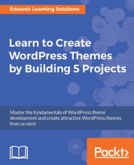 Title: Learn to Create WordPress Themes by Building 5 Projects.: Master the fundamentals of WordPress theme development and create attractive WordPress themes from scratch, Author: Eduonix Learning Solution Pvt. Ltd