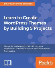 Title: Learn to Create WordPress Themes by Building 5 Projects: This book will help you take your first steps in the WordPress theme development process, with 5 different projects centered around creating unique and responsive WordPress themes, Author: Eduonix Learning Solutions