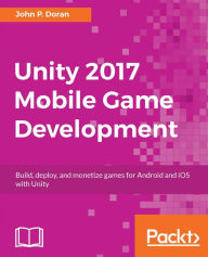 Title: Unity 2017 Mobile Game Development: Learn to create, publish and monetize your mobile games with the latest Unity 2017 tool-set easily for Android and iOS, Author: John P. Doran