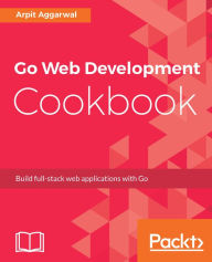 Title: Go Web Development Cookbook: Build full-stack web applications with Go, Author: Arpit Aggarwal