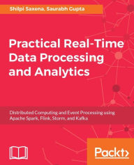 Title: Practical Real-time Data Processing and Analytics: A practical guide to help you tackle different real-time data processing and analytics problems using the best tools for each scenario, Author: Shilpi Saxena