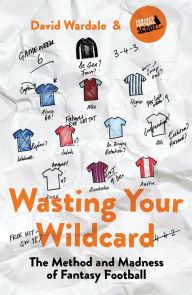 Title: Wasting Your Wildcard: The Method and Madness of Fantasy Football, Author: David Wardale