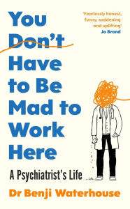 Download ebooks from google books online You Don't Have to Be Mad to Work Here: A Psychiatrist's Life 9781529933420
