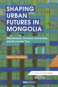 Title: Shaping Urban Futures in Mongolia: Ulaanbaatar, Dynamic Ownership and Economic Flux, Author: Rebekah Plueckhahn
