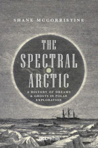 Title: The Spectral Arctic: A History of Dreams and Ghosts in Polar Exploration, Author: Shane McCorristine