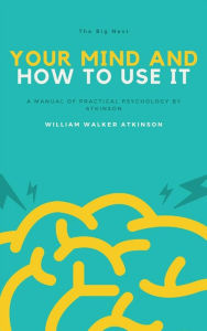 Title: Your Mind and How to Use It: A Manual of Practical Psychology, Author: William Walker Atkinson