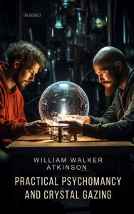 Title: Practical Psychomancy and Crystal Gazing, Author: William Walker Atkinson