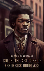 Title: Collected Articles of Frederick Douglass, Author: Frederick Douglass
