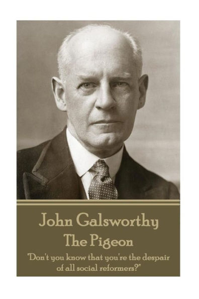 John Galsworthy - The Pigeon: "Don't you know that you're the despair of all social reformers?"