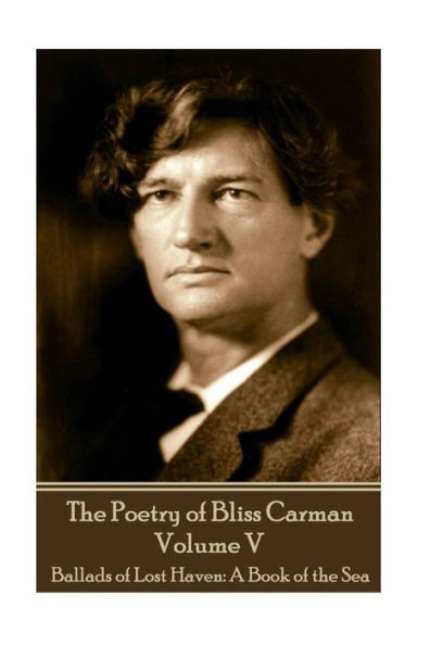 The Poetry of Bliss Carman - Volume V: Ballads of Lost Haven: A Book of the Sea