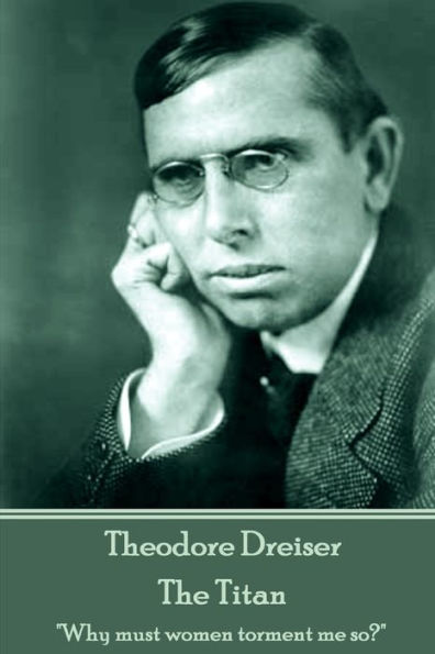 Theodore Dreiser - The Titan: "Why must women torment me so?"