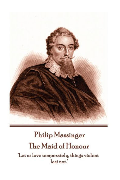 Philip Massinger - The Maid of Honour: "Let us love temperately, things violent last not."