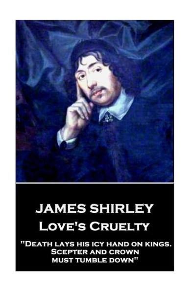 James Shirley - Love's Cruelty: "Death lays his icy hand on kings. Scepter and crown must tumble down"