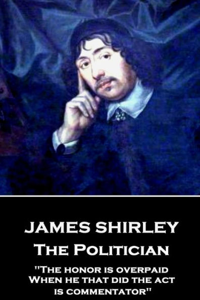 James Shirley - The Politician: "The honor is overpaid, When he that did the act is commentator"