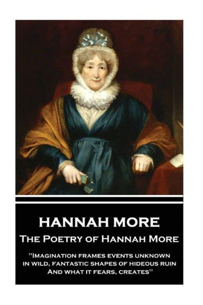 The Poetry of Hannah More: "Imagination frames events unknown, in wild, fantastic shapes of hideous ruin, And what it fears, creates"