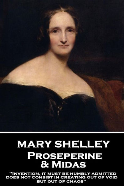 Mary Shelley - Proserpine & Midas: "Invention, it must be humbly admitted, does not consist in creating out of void, but out of chaos"