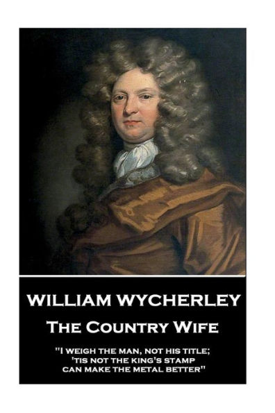William Wycherley - The Country Wife: "I weigh the man, not his title; 'tis not the king's stamp can make the metal better"