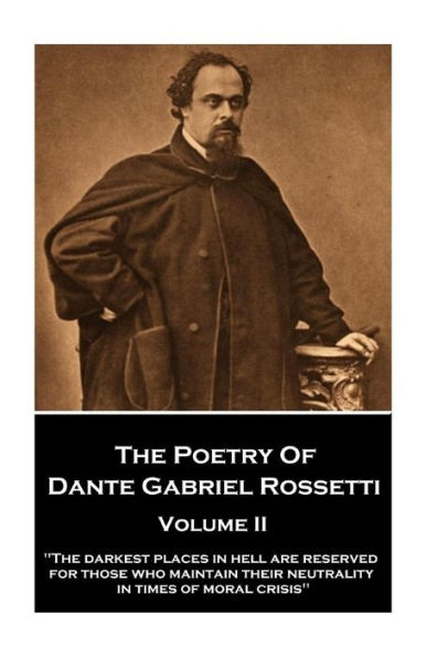 The Poetry of Dante Gabriel Rossetti - Volume II: "The darkest places in Hell are reserved for those who maintain their neutrality in times of moral crisis"