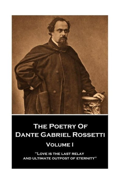 The Poetry of Dante Gabriel Rossetti - Vol I: "Love is the last relay and ultimate outpost of eternity"