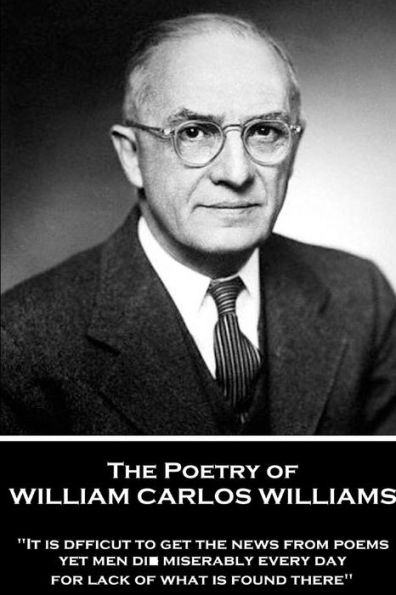 The Poetry of William Carlos Williams: "It is difficult to get the news from poems yet men die miserably every day for lack of what is found there."