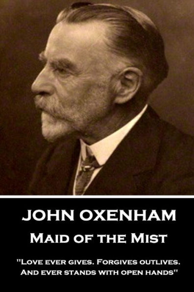 John Oxenham - Maid of the Mist: "Love ever gives. Forgives outlives. And ever stands with open hands"