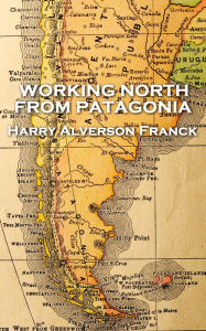 Title: Working North from Patagonia, Author: Harry  Alverson Franck