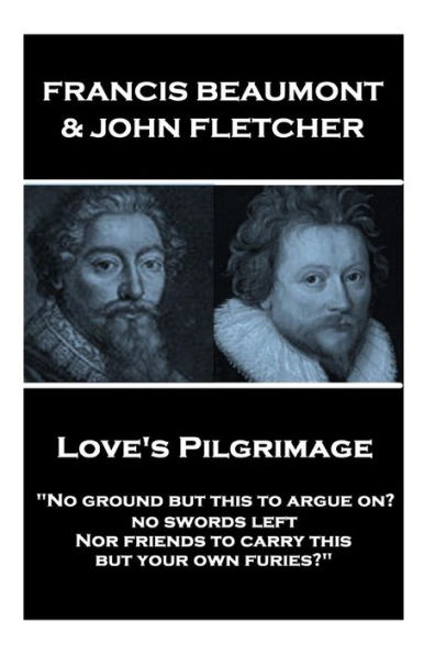 Francis Beaumont & John Fletcher - Love's Pilgrimage: "No ground but this to argue on? no swords left Nor friends to carry this, but your own furies?"