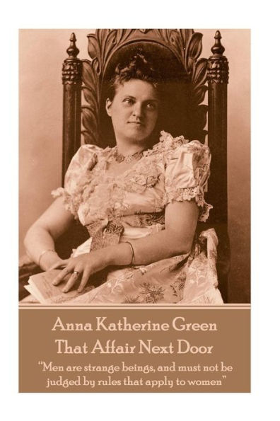 Anna Katherine Green - That Affair Next Door: "Men are strange beings, and must not be judged by rules that apply to women"