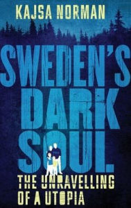 Title: Sweden's Dark Soul: The Unravelling of a Utopia, Author: Kajsa Norman